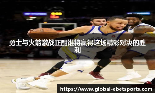 勇士与火箭激战正酣谁将赢得这场精彩对决的胜利